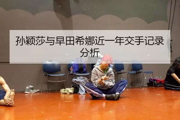 孙颖莎与早田希娜近一年交手记录分析
